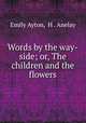 Words by the way-side; or, The children and the flowers, Emily Ayton, H . Anelay 