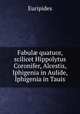 Fabul? quatuor, scilicet Hippolytus Coronifer, Alcestis, Iphigenia in Aulide, Iphigenia in Tauis, Euripides 
