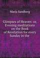Glimpses of Heaven: or, Evening meditations on the Book of Revelation for every Sunday in the ., Maria Sandberg 
