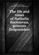 The life and times of Nathalia Borissovna, princess Dolgorookov, James Arthur Heard , Nataliya Borisovna Dolgorukaya 
