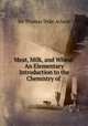 Meat, Milk, and Wheat: An Elementary Introduction to the Chemistry of ., Sir Thomas Dyke Acland 