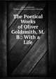 The Poetical Works of Oliver Goldsmith, M.B.: With a Life, Oliver Goldsmith , Thomas Babington Macaulay Macaulay 