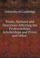 Trusts, Statutes and Directions Affecting the Professorships, Scholarships and Prizes and Other ., University of Cambridge 