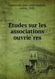 E?tudes sur les associations ouvrie?res, Lemercier, Jean Louis Anatole, comte, 1820- 