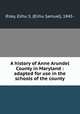 A history of Anne Arundel County in Maryland : adapted for use in the schools of the county, Riley, Elihu S. (Elihu Samuel), 1845- 