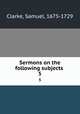 Sermons on the following subjects . 5, Clarke, Samuel, 1675-1729 