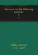 Sermons on the following subjects . 6, Clarke, Samuel, 1675-1729 