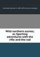Wild northern scenes; or, Sporting adventures with the rifle and the rod, Hammond, Samuel H., 1809-1878. [from old catalog] 