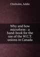 Why and how microform : a hand-book for the use of the W.C.T. unions in Canada, Chisholm, Addie 
