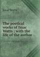 The poetical works of Issac Watts : with the life of the author, Watts, Isaac 