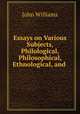 Essays on Various Subjects, Philological, Philosophical, Ethnological, and ., Williams, John 