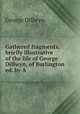 Gathered fragments, briefly illustrative of the life of George Dillwyn, of Burlington ed. by A ., George Dillwyn 