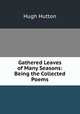 Gathered Leaves of Many Seasons: Being the Collected Poems, Hugh Hutton 