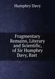 Fragmentary Remains, Literary and Scientific, of Sir Humphry Davy, Bart ., Humphry Davy 
