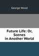 Future Life: Or, Scenes in Another World, George Wood 