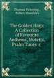 The Golden Harp: A Collection of Favourite Anthems, Motetts, Psalm Tunes &c ., Thomas Pickering , Robert Mawdsley 