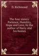 The four sisters: Patience, Humility, Hope and Love, by the author of Harry ahd his homes, D. Richmond 