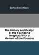 The History and Design of the Foundling Hospital: With a Memoir of the Founder, John Brownlow 