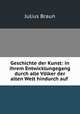 Geschichte der Kunst: in ihrem Entwicklungegang durch alle Volker der alten Welt hindurch auf ., Julius Braun 