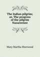 The Indian pilgrim; or, The progress of the pilgrim Nazareenee, Mary Martha Sherwood 