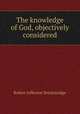 The knowledge of God, objectively considered, Robert Jefferson Breckinridge 