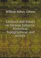 Lectures and Essays on Various Subjects: Historical, Topographical, and Artistic, William Sidney Gibson 