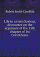 Life in a risen Saviour, discourses on the argument of the 15th chapter of 1st Corinthians, Robert Smith Candlish 
