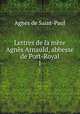 Lettres de la mre Agns Arnauld, abbesse de Port-Royal. 1, Agnes de Saint-Paul 