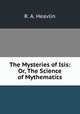 The Mysteries of Isis: Or, The Science of Mythematics, R. A. Heavlin 