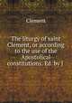 The liturgy of saint Clement, or according to the use of the Apostolical constitutions. Ed. by J ., Clement 