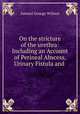 On the stricture of the urethra: Including an Account of Perineal Abscess, Urinary Fistula and ., Samuel George Wilmot 