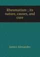 Rheumatism ; its nature, causes, and cure, James Alexander 