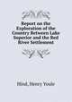 Report on the Exploration of the Country Between Lake Superior and the Red River Settlement, Hind, Henry Youle 