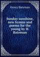 Sunday sunshine, new hymns and poems for the young by H. Bateman., Henry Bateman 