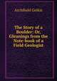 The Story of a Boulder: Or, Gleanings from the Note-book of a Field Geologist, Geikie, Archibald, Sir, 1835-1924 
