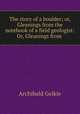 The story of a boulder; or, Gleanings from the notebook of a field geologist: Or, Gleanings from ., Geikie, Archibald, Sir, 1835-1924 
