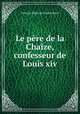 Le pere de la Chaize, confesseur de Louis xiv, Francois Regis de Chantelauze 