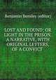 LOST AND FOUND; OR LIGHT IN THE PRISON. A NARRATIVE, WITH ORIGINAL LETTERS, OF A CONVICT ., Benjamin Bensley (editor) 