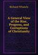A General View of the Rise, Progress, and Corruptions of Christianity, Richard Whately 