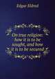 On true religion: how it is to be sought, and how it is to be secured, Edgar Eldred 