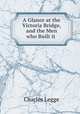 A Glance at the Victoria Bridge, and the Men who Built it ., Charles Legge 