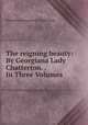 The reigning beauty: By Georgiana Lady Chatterton. . In Three Volumes, Henrietta Georgiana M . Chatterton 