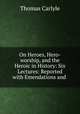 On Heroes, Hero-worship, and the Heroic in History: Six Lectures: Reported with Emendations and ., Thomas Carlyle 