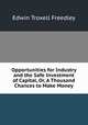 Opportunities for Industry and the Safe Investment of Capital, Or, A Thousand Chances to Make Money, Edwin Troxell Freedley 