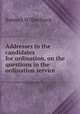 Addresses to the candidates for ordination, on the questions in the ordination service, Samuel Wilberforce 
