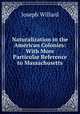 Naturalization in the American Colonies: With More Particular Reference to Massachusetts, Joseph Willard 
