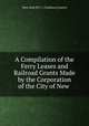 A Compilation of the Ferry Leases and Railroad Grants Made by the Corporation of the City of New ., New York (N.Y .). Common Council 