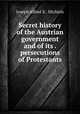 Secret history of the Austrian government and of its . persecutions of Protestants, Joseph Alfred X . Michiels 