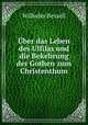 Uber das Leben des Ulfilas und die Bekehrung der Gothen zum Christenthum, Wilhelm Bessell 