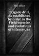 Brigade drill, as established by order in the Field exercise and evolutions of infantry, as ., War office 